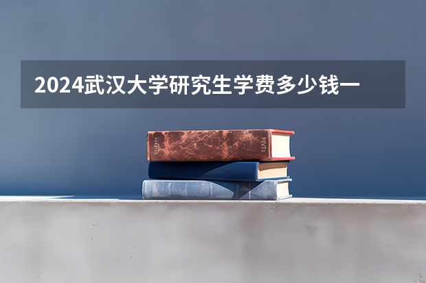 2024武汉大学研究生学费多少钱一年