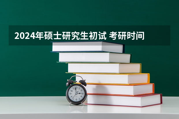 2024年硕士研究生初试 考研时间2024年具体考试时间