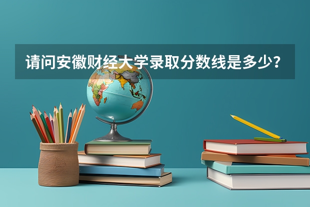 请问安徽财经大学录取分数线是多少?