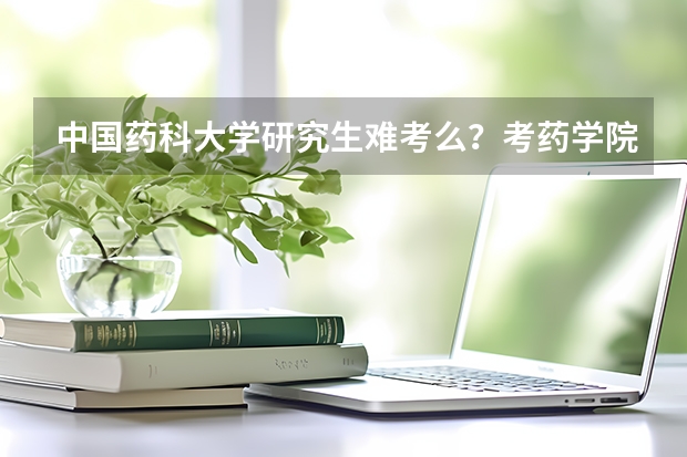 中国药科大学研究生难考么?考药学院专业,本人成绩一般。怕… 考研中国药科大学
