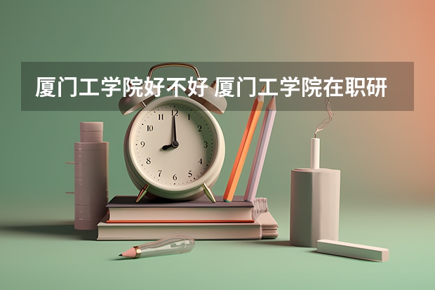 厦门工学院好不好 厦门工学院在职研究生值不值得读