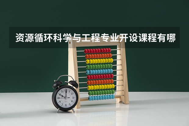 资源循环科学与工程专业开设课程有哪些 考研方向是什么