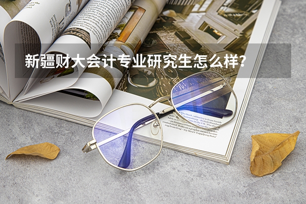新疆财大会计专业研究生怎么样?