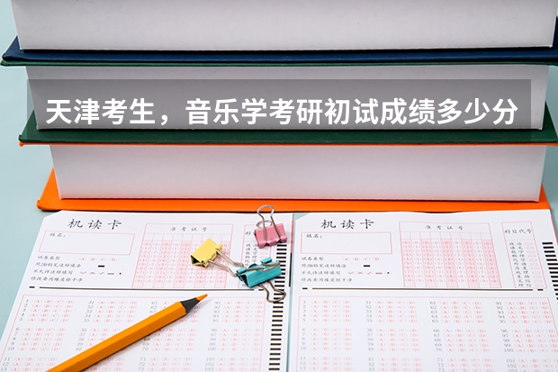天津考生,音乐学考研初试成绩多少分啊?