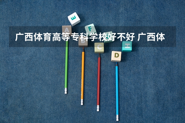 广西体育高等专科学校好不好 广西体育高等专科学校在职研究生值不值得读