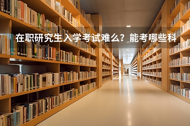 在职研究生入学考试难么?能考哪些科目研究生