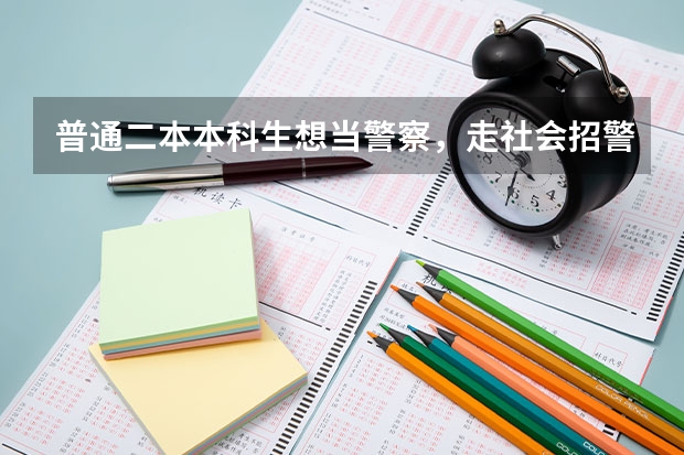 普通二本本科生想当警察,走社会招警和考研到警校哪个方式更容易呢?