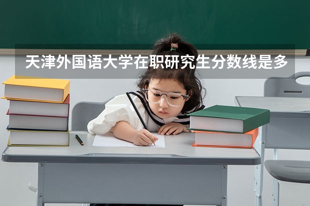 天津外国语大学在职研究生分数线是多少?