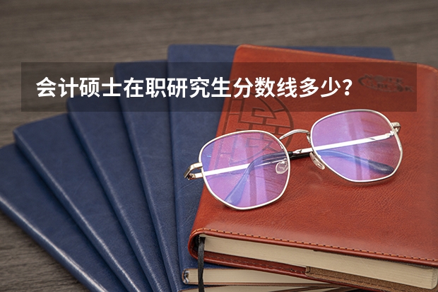 会计硕士在职研究生分数线多少?