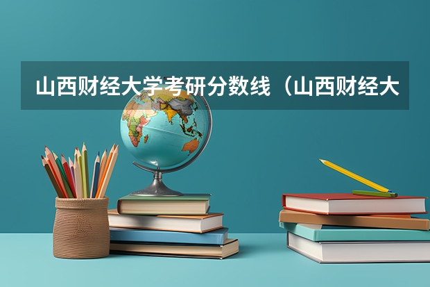 山西财经大学考研分数线(山西财经大学研究生分数线)
