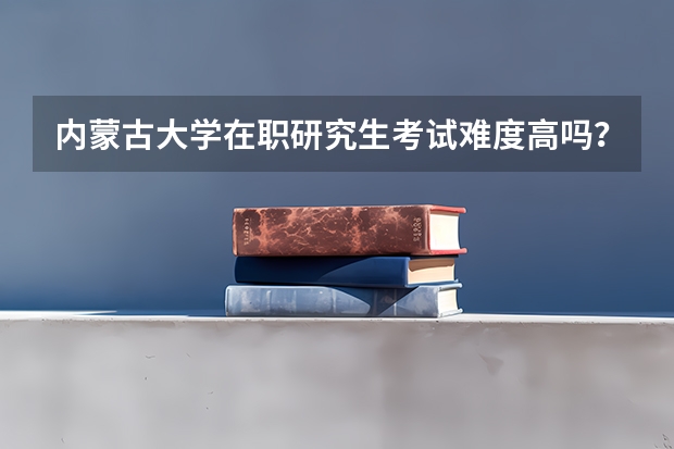 内蒙古大学在职研究生考试难度高吗？