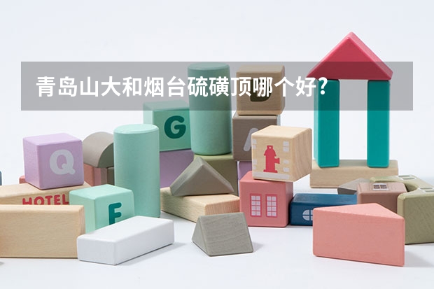青岛山大和烟台硫磺顶哪个好?