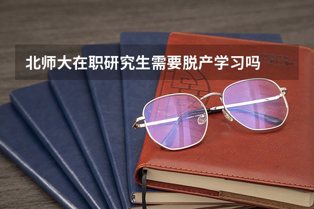 北师大在职研究生需要脱产学习吗