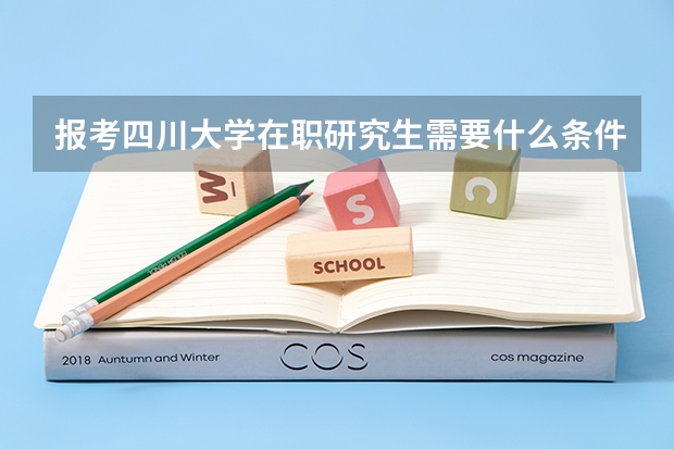 报考四川大学在职研究生需要什么条件呢?