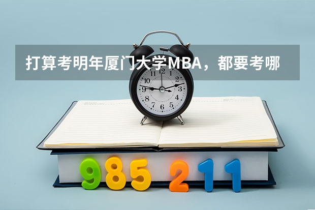 打算考明年厦门大学MBA,都要考哪些内容?