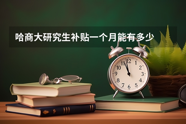 哈商大研究生补贴一个月能有多少