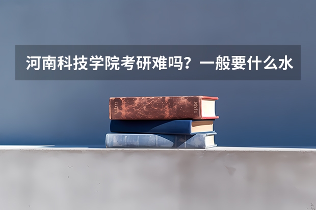 河南科技学院考研难吗?一般要什么水平才可以进入?