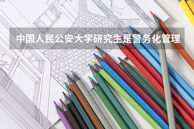 中国人民公安大学研究生是警务化管理吗?