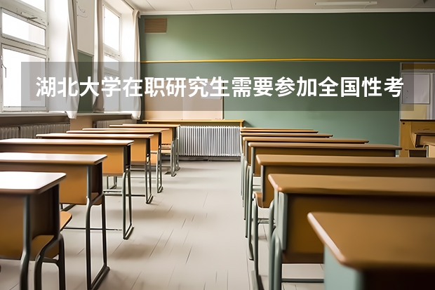 湖北大学在职研究生需要参加全国性考试吗?