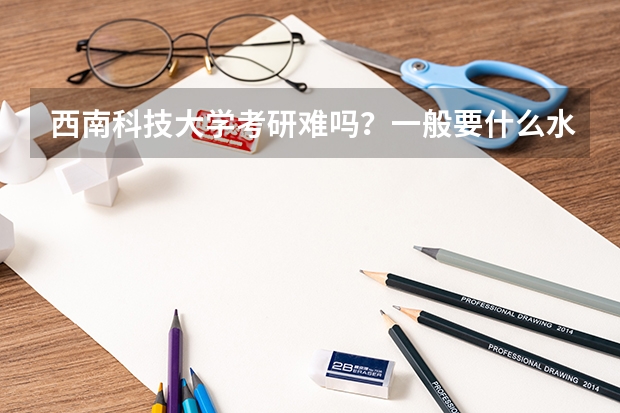 西南科技大学考研难吗?一般要什么水平才可以进入?