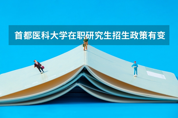 首都医科大学在职研究生招生政策有变动吗？