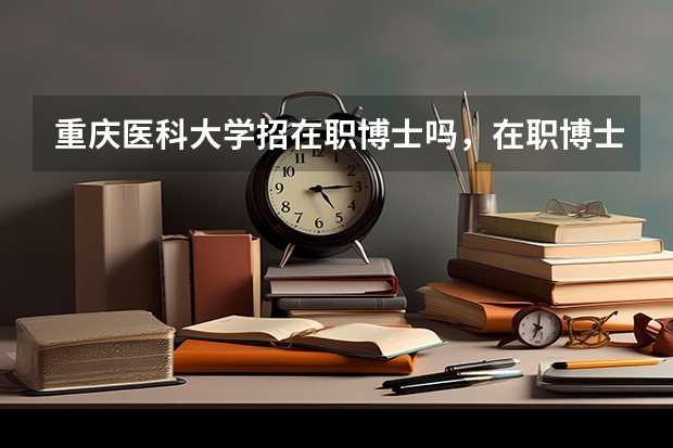 重庆医科大学招在职博士吗,在职博士招生需要什么条件?