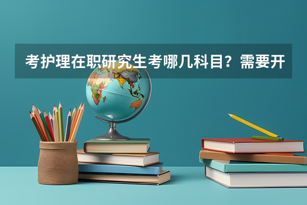 考护理在职研究生考哪几科目？需要开具哪些证明