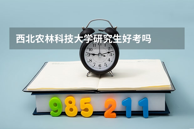 西北农林科技大学研究生好考吗