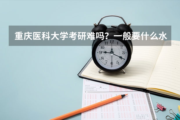 重庆医科大学考研难吗?一般要什么水平才可以进入?