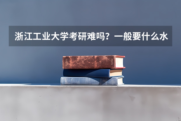 浙江工业大学考研难吗?一般要什么水平才可以进入?