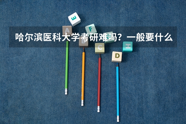 哈尔滨医科大学考研难吗?一般要什么水平才可以进入?