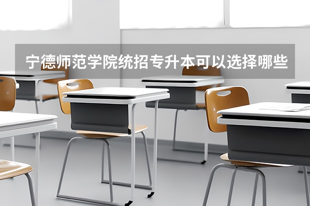 宁德师范学院统招专升本可以选择哪些专业报考?