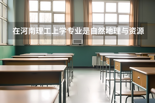 在河南理工上学专业是自然地理与资源环境将来好就业吗?
