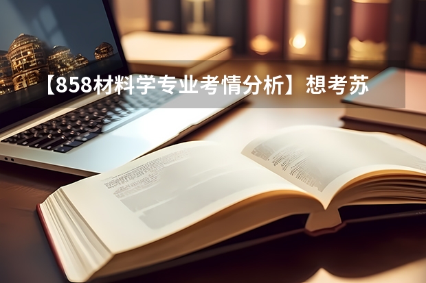 【858材料学专业考情分析】想考苏州大学材料专业,选纳米院or材化部?哪个学院更好考