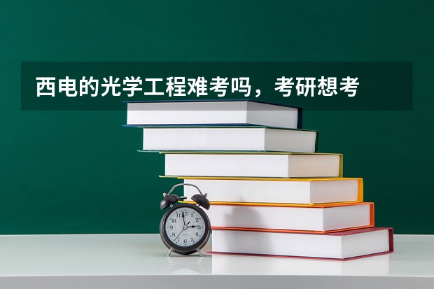 西电的光学工程难考吗,考研想考