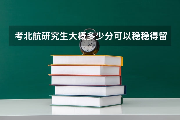 考北航研究生大概多少分可以稳稳得留下?