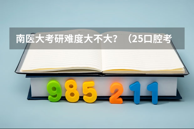 南医大考研难度大不大？（25口腔考研丨全国难度TOP10院校考情分析：分数线、复试内容）