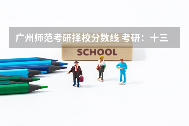 广州师范考研择校分数线 考研:十三大门类各专业考研科目+分数线+试题+择校常识分区解读?