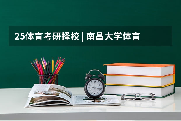 25体育考研择校 | 南昌大学体育考研院校考情分析!招生人数丨分数线丨录取名单丨考试真题丨参考书目(25体育考研择校 | 常州大学体育考研院校考情分析!招生人数丨分数线丨录取名单丨考试真题丨参考书目)