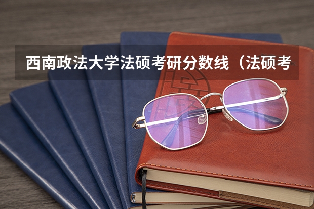 西南政法大学法硕考研分数线(法硕考研分数线)