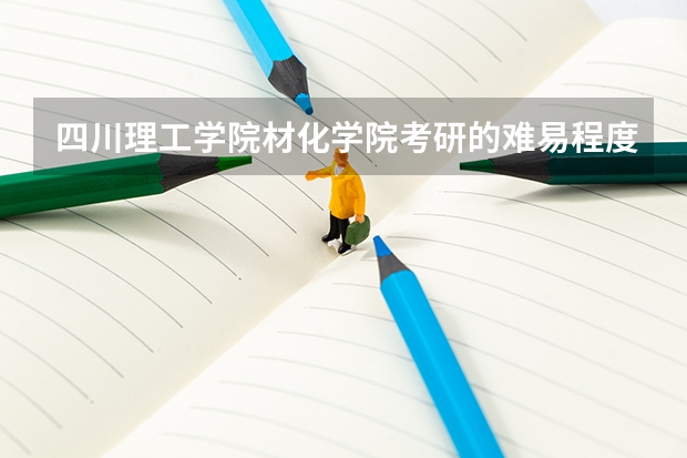 四川理工学院材化学院考研的难易程度如何?平时的成绩应该是怎样的才能考上像四川大学一样的大学呢?