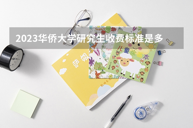 2023华侨大学研究生收费标准是多少？学制几年？