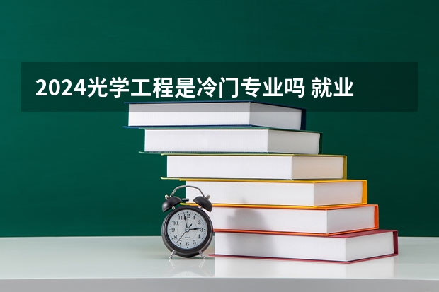 2024光学工程是冷门专业吗 就业前景怎么样