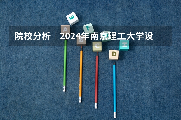 院校分析|2024年南京理工大学设计艺术与传媒学院研究生招生信息 2025中国传媒大学非全日制研究生招生简章汇总