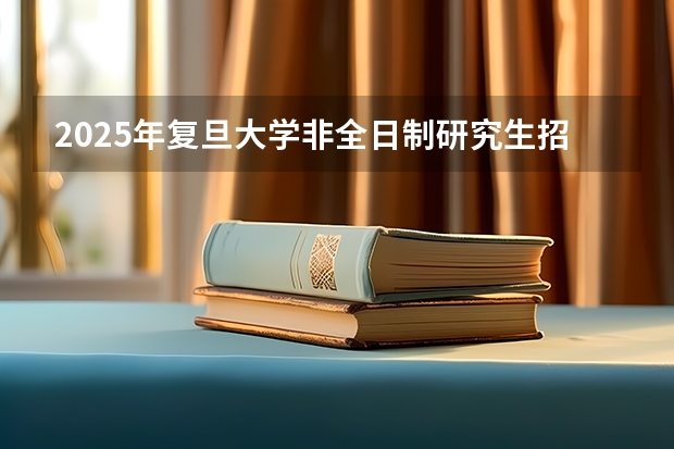 2025年复旦大学非全日制研究生招生简章汇总 复旦大学2023年非全日制研究生招生专业目录及招生计划