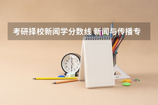考研择校新闻学分数线 新闻与传播专硕考研：历年分数线备考分析及指导？