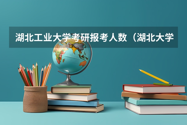 湖北工业大学考研报考人数(湖北大学研究生报录比)