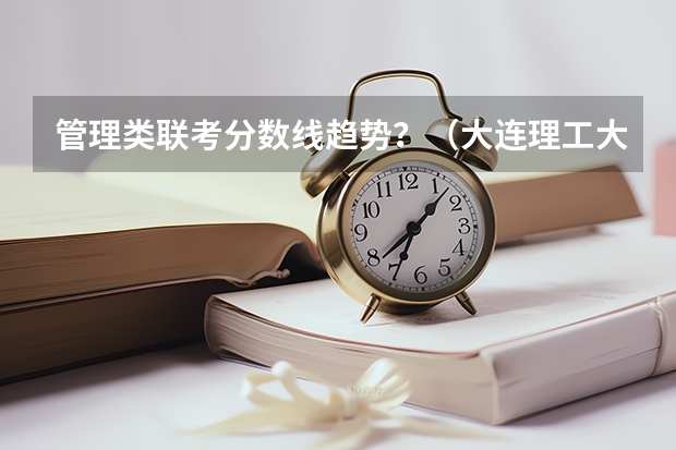 管理类联考分数线趋势？（大连理工大学公共管理学考研经验分享？）