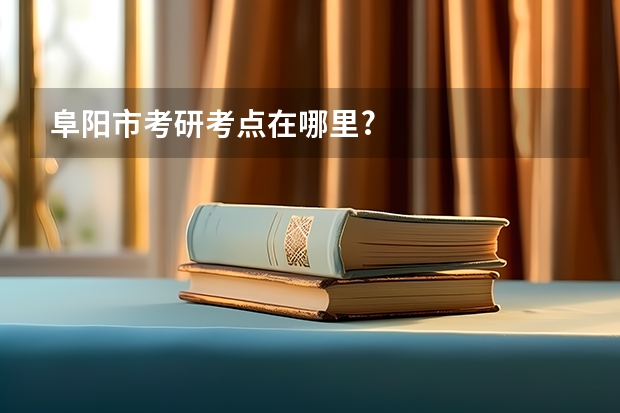 阜阳市考研考点在哪里?