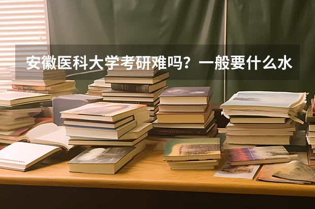 安徽医科大学考研难吗?一般要什么水平才可以进入?